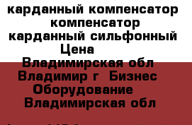 карданный компенсатор, компенсатор карданный сильфонный › Цена ­ 100 - Владимирская обл., Владимир г. Бизнес » Оборудование   . Владимирская обл.